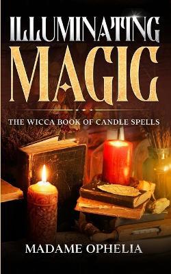 Illuminating Magic: The Wicca Book of Candle Spells - Madame Ophelia - cover