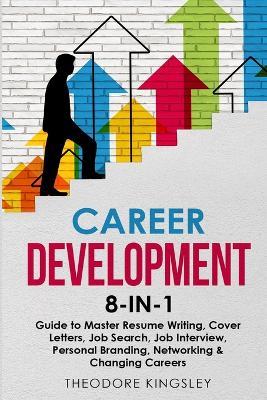 Career Development 8-in-1 Guide to Master Resume Writing, Cover Letters, Job Search, Job Interview, Personal Branding, Networking & Changing Careers - Theodore Kingsley - cover