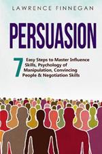 Persuasion: 7 Easy Steps to Master Influence Skills, Psychology of Manipulation, Convincing People & Negotiation Skills