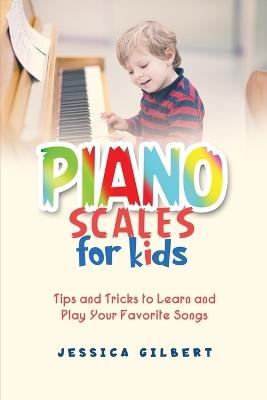 Piano Scales FOR KIDS: Tips and Tricks to Learn and Play Your Favorite Songs - Jessica Gilbert - cover
