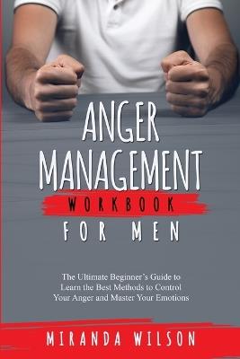 Anger Management Workbook for Men: The Ultimate Beginner's Guide to Learn the Best Methods to Control Your Anger and Master Your Emotions - Miranda Wilson - cover