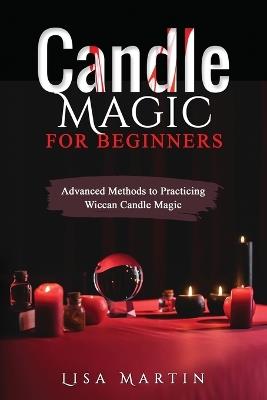 Candle Magic For Beginners: Advanced Methods to Practicing Wiccan Candle Magic - Lisa Martin - cover