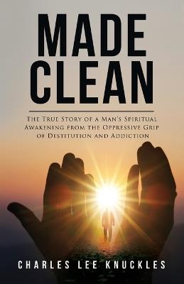 Made Clean: The True Story of a Man's Spiritual Awakening from the Oppressive Grip of Destitution and Addiction - Charles Lee Knuckles - cover