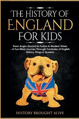 The History of England for Kids: From Anglo-Saxons to Tudors & Modern Times - A Fun-filled Journey Through Centuries of English History, Kings & Queens - History Brought Alive - cover