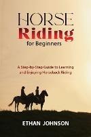 Horse Riding for Beginners: A Step-by-Step Guide to Learning and Enjoying Horseback Riding