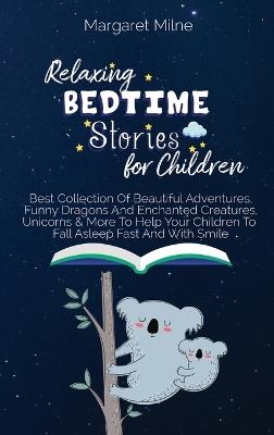 Relaxing Bedtime Stories for Children: Best Collection Of Beautiful Adventures, Funny Dragons And Enchanted Creatures, Unicorns & More To Help Your Children To Fall Asleep Fast And With Smile - Margaret Milne - cover