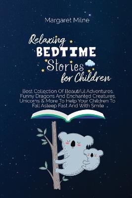 Relaxing Bedtime Stories for Children: Best Collection Of Beautiful Adventures, Funny Dragons And Enchanted Creatures, Unicorns & More To Help Your Children To Fall Asleep Fast And With Smile - Margaret Milne - cover