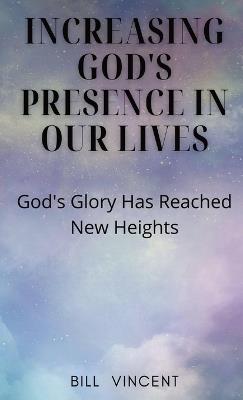 Increasing God's Presence in Our Lives: God's Glory Has Reached New Heights - Bill Vincent - cover