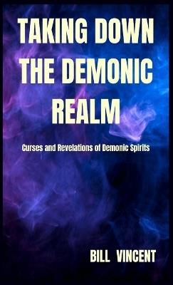 Taking down the Demonic Realm: Curses and Revelations of Demonic Spirits - Bill Vincent - cover