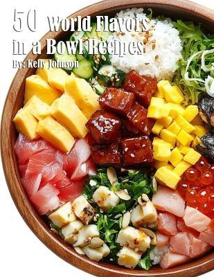 50 World Flavors in a Bowl Recipes - Kelly Johnson - cover