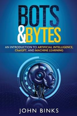 Bots & Bytes: An Introduction to Artificial Intelligence, ChatGPT, and Machine Learning - John Binks - cover