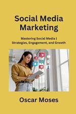 Social Media Marketing: Mastering Social Media Strategies, Engagement, and Growth