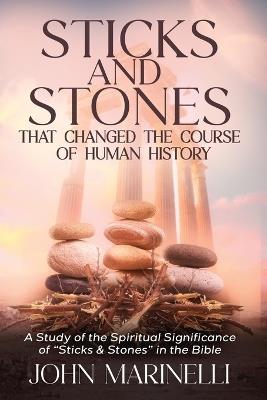 Sticks & Stones That Changed The Course of Human History: A Biblical Study of Stones and Their Spiritual Significance - John Marinelli - cover