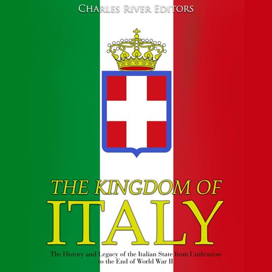 Kingdom of Italy, The: The History and Legacy of the Italian State from Unification to the End of World War II