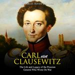 Carl von Clausewitz: The Life and Legacy of the Prussian General Who Wrote On War