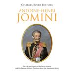 Antoine-Henri Jomini: The Life and Legacy of the Swiss General and His Famous Military Treatises about the Napoleonic Wars