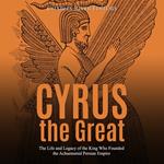 Cyrus the Great: The Life and Legacy of the King Who Founded the Achaemenid Persian Empire