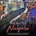Battle of Nicopolis, The: The History and Legacy of the Decisive Siege that Ended One of the Last Medieval Crusades against the Ottomans
