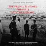 French Mandate for Syria and the Lebanon, The: The History and Legacy of France’s Administration of the Levant after World War I