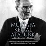 Mustafa Kemal Atatürk and the Republic of Turkey: The History of the Ottoman Empire’s Collapse and the Establishment of a New State