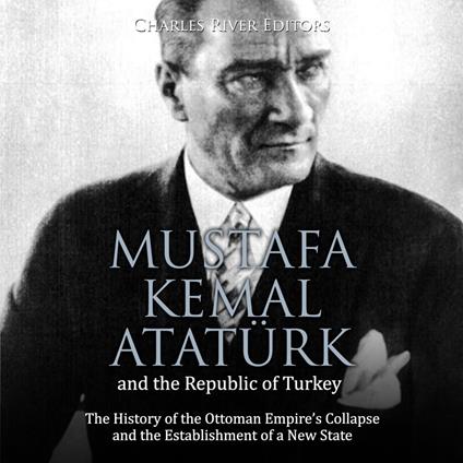 Mustafa Kemal Atatürk and the Republic of Turkey: The History of the Ottoman Empire’s Collapse and the Establishment of a New State