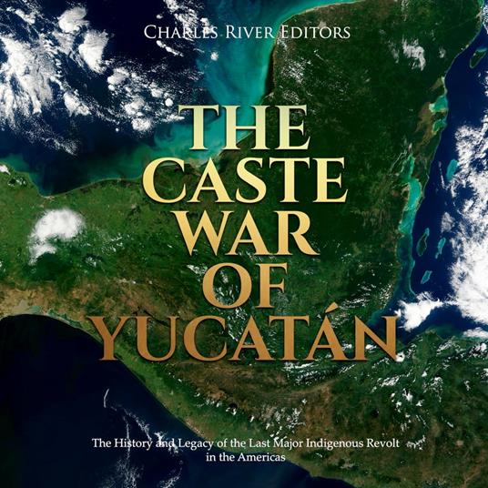 Caste War of Yucatán, The: The History and Legacy of the Last Major Indigenous Revolt in the Americas