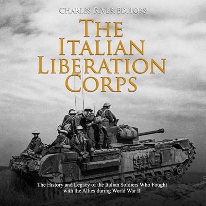 Italian Liberation Corps, The: The History and Legacy of the Italian Soldiers Who Fought with the Allies during World War II