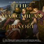 Maccabean Revolt, The: The History and Legacy of the Jewish Uprising against the Seleucid Empire that Restored Judea’s Religious Freedom