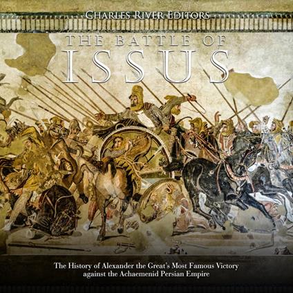 Battle of Issus, The: The History of Alexander the Great’s Most Famous Victory against the Achaemenid Persian Empire