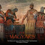 Magyars, The: The History and Legacy of the Medieval Tribe that Established the Kingdom of Hungary
