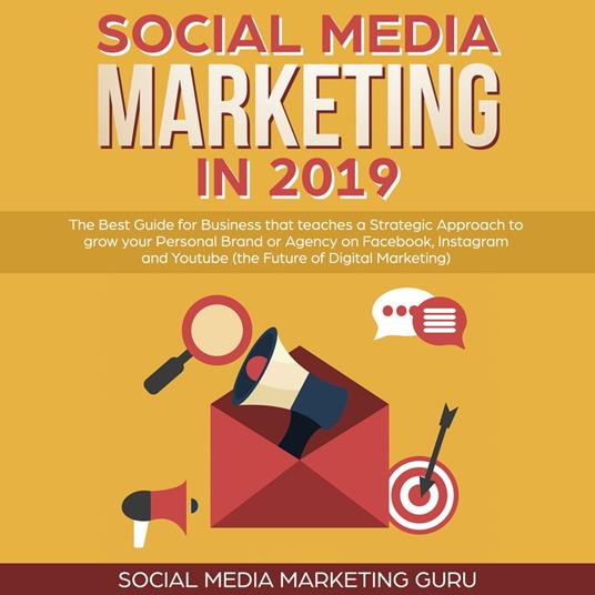 Social Media Marketing in 2019: The Best Guide for Business that teaches a Strategic Approach to grow your Personal Brand or Agency on Facebook, Instagram and Youtube (the Future of Digital Marketing)