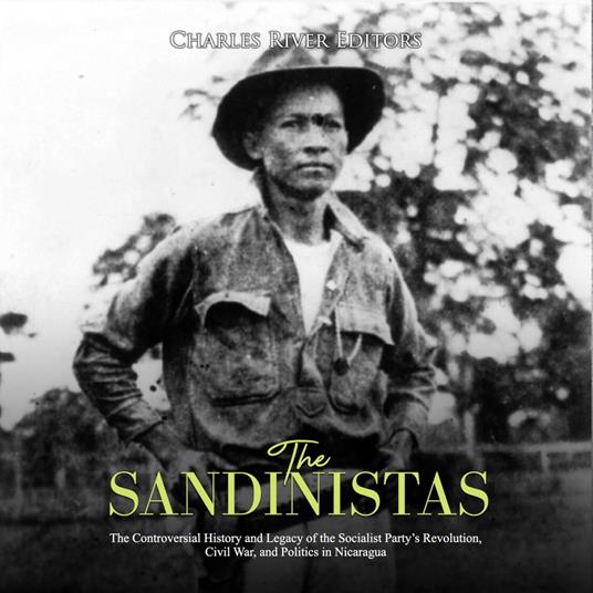 Sandinistas, The: The Controversial History and Legacy of the Socialist Party’s Revolution, Civil War, and Politics in Nicaragua
