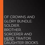 Of Crowns and Glory Bundle: Soldier, Brother, Sorcerer and Hero, Traitor, Daughter (Books 5 and 6)