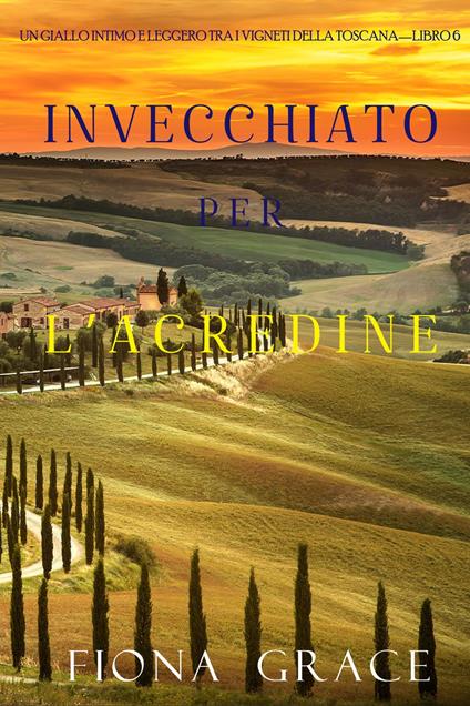Invecchiato per l’acredine (Un Giallo Intimo tra i Vigneti della Toscana—Libro 6) - Fiona Grace - ebook