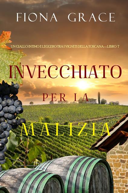 Invecchiato per la Malizia (Un Giallo Intimo tra i Vigneti della Toscana—Libro 7) - Fiona Grace - ebook