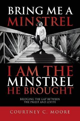 Bring Me a Minstrel - I am the Minstrel He Brought: Bridging the Gap Between the Priest and Levite - Courtney C Moore - cover