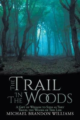 The Trail in the Woods: A Gift of Wisdom to Sons as They Travel the Woods of This Life - Michael Brandon Williams - cover