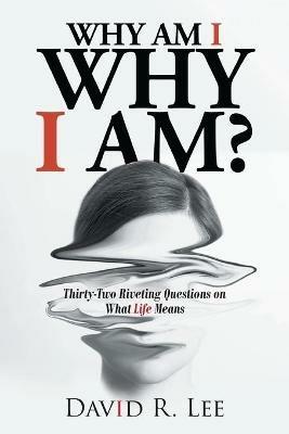 Why Am I Why I Am?: Thirty-Two Riveting Questions on What Life Means - David R Lee - cover