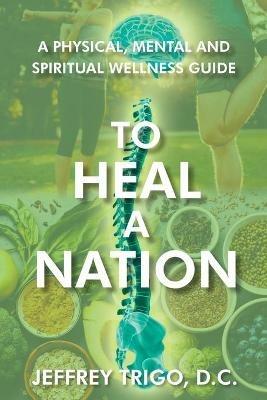 To Heal a Nation: A Physical, Mental and Spiritual Wellness Guide - Jeffrey Trigo D C - cover