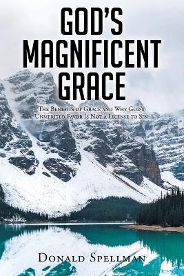 God's Magnificent Grace: The Benefits of Grace and Why God's Unmerited Favor Is Not a License to Sin - Donald Spellman - cover