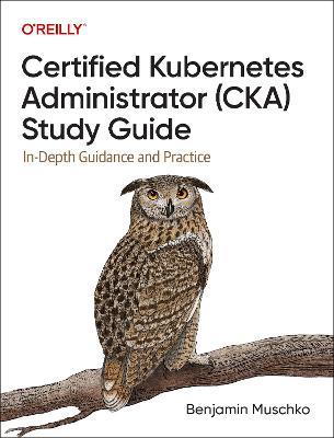 Certified Kubernetes Administrator (CKA) Study Guide: In-Depth Guidance and Practice - Benjamin Muschko - cover
