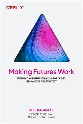 Making Futures Work: Integrating Futures Thinking for Design, Innovation, and Strategy - Phil Balagtas - cover