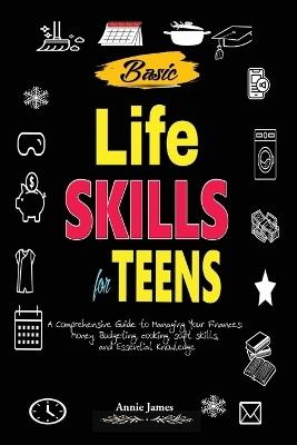 Basic Lifeskills for Teens: A Comprehensive Guide to Managing Your Finances, Money, Budgeting, Cooking, Soft skills, and mental Knowledge - Annie James - cover