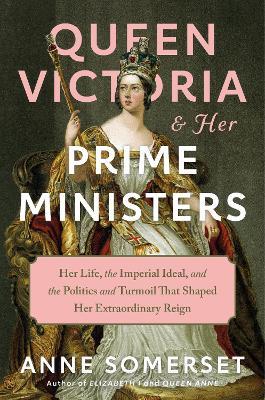 Queen Victoria and Her Prime Ministers: Her Life, the Imperial Ideal, and the Politics and Turmoil That Shaped Her Extraordinary Reign - Anne Somerset - cover