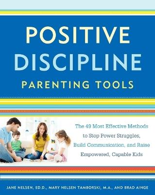 Positive Discipline Parenting Tools: The 49 Most Effective Methods to Stop Power Struggles, Build Communication, and Raise Empowered, Capable Kids - Jane Nelsen,Mary Nelsen Tamborski,Brad Ainge - cover
