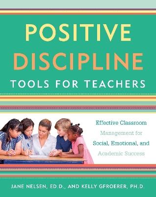 Positive Discipline Tools for Teachers: Effective Classroom Management for Social, Emotional, and Academic Success - Jane Nelsen,Kelly Gfroerer - cover