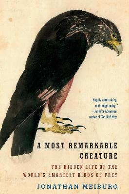 A Most Remarkable Creature: The Hidden Life of the World's Smartest Birds of Prey - Jonathan Meiburg - cover
