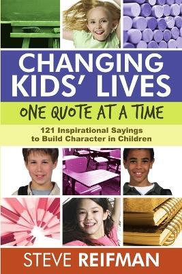 Changing Kids' Lives One Quote at a Time: 121 Inspirational Sayings to Build Character in Children - Steve Reifman - cover
