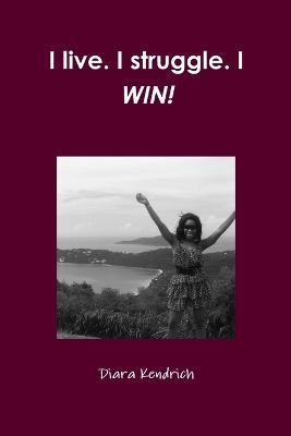I Live. I Struggle. I WIN! - Diara Kendrich - cover