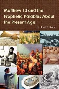 Matthew 13 and the Prophetic Parables About the Present Age - Todd Baker - cover